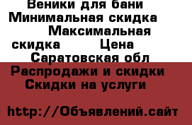 Веники для бани  › Минимальная скидка ­ 50 › Максимальная скидка ­ 55 › Цена ­ 100 - Саратовская обл. Распродажи и скидки » Скидки на услуги   